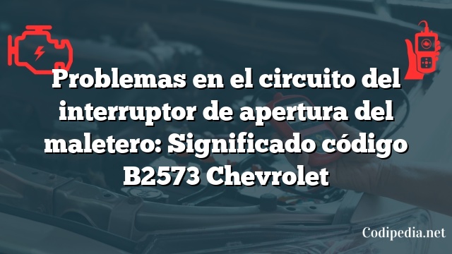 Problemas en el circuito del interruptor de apertura del maletero: Significado código B2573 Chevrolet