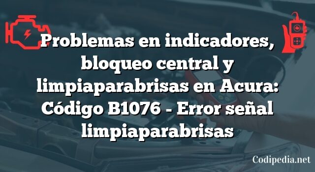 Problemas en indicadores, bloqueo central y limpiaparabrisas en Acura: Código B1076 - Error señal limpiaparabrisas