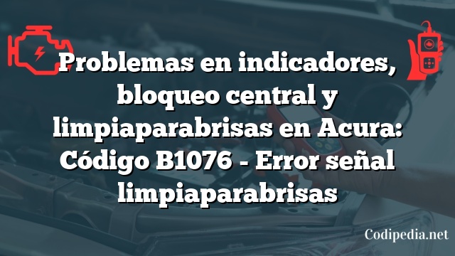 Problemas en indicadores, bloqueo central y limpiaparabrisas en Acura: Código B1076 - Error señal limpiaparabrisas