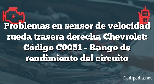 Problemas en sensor de velocidad rueda trasera derecha Chevrolet: Código C0051 - Rango de rendimiento del circuito