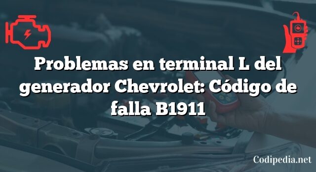 Problemas en terminal L del generador Chevrolet: Código de falla B1911