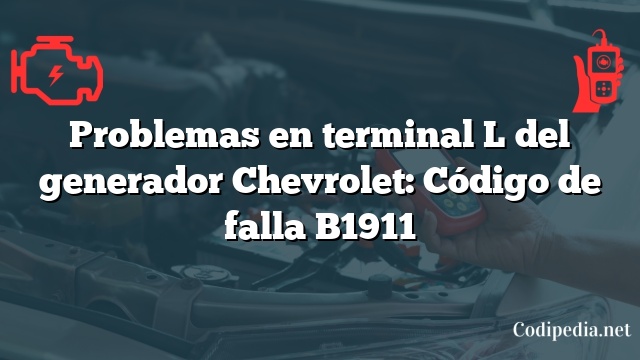 Problemas en terminal L del generador Chevrolet: Código de falla B1911