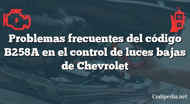 Problemas frecuentes del código B258A en el control de luces bajas de Chevrolet