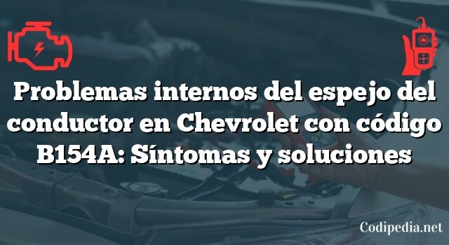 Problemas internos del espejo del conductor en Chevrolet con código B154A: Síntomas y soluciones