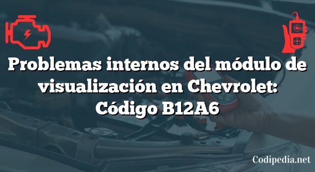 Problemas internos del módulo de visualización en Chevrolet: Código B12A6