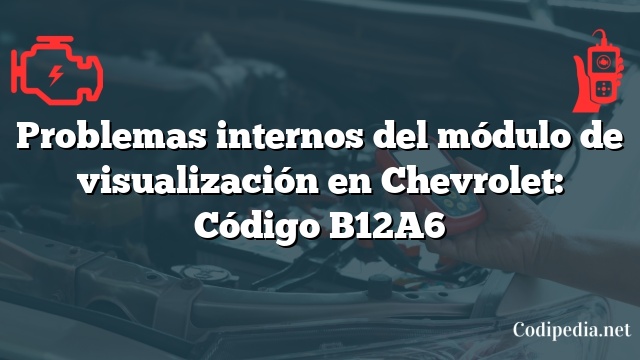 Problemas internos del módulo de visualización en Chevrolet: Código B12A6