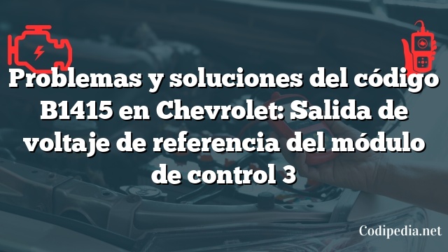 Problemas y soluciones del código B1415 en Chevrolet: Salida de voltaje de referencia del módulo de control 3