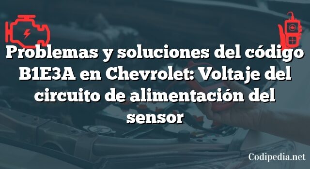 Problemas y soluciones del código B1E3A en Chevrolet: Voltaje del circuito de alimentación del sensor