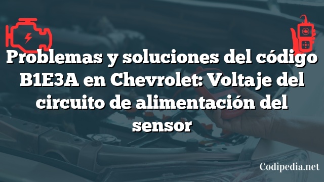 Problemas y soluciones del código B1E3A en Chevrolet: Voltaje del circuito de alimentación del sensor