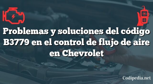 Problemas y soluciones del código B3779 en el control de flujo de aire en Chevrolet