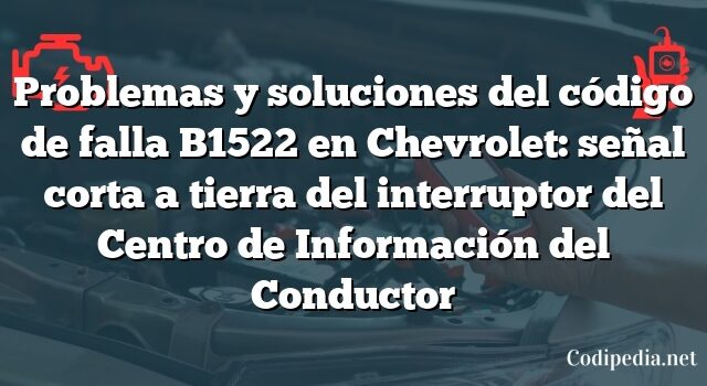 Problemas y soluciones del código de falla B1522 en Chevrolet: señal corta a tierra del interruptor del Centro de Información del Conductor