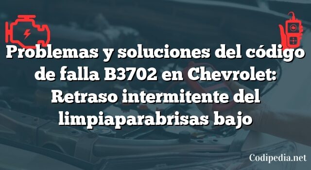 Problemas y soluciones del código de falla B3702 en Chevrolet: Retraso intermitente del limpiaparabrisas bajo