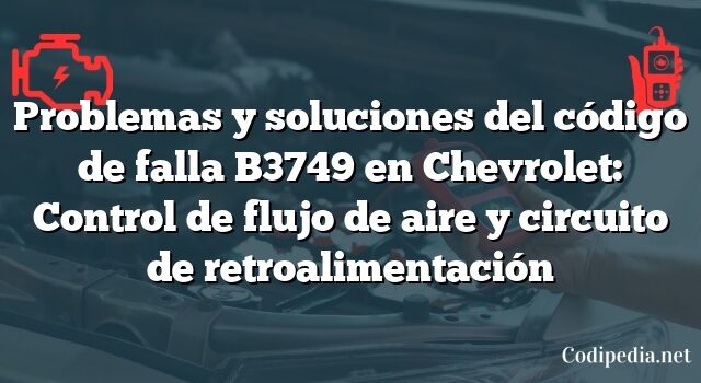 Problemas y soluciones del código de falla B3749 en Chevrolet: Control de flujo de aire y circuito de retroalimentación