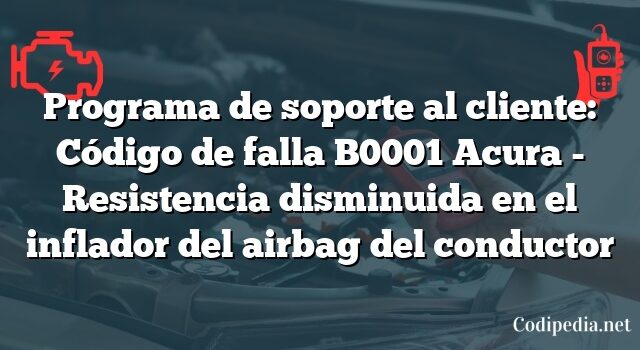 Programa de soporte al cliente: Código de falla B0001 Acura - Resistencia disminuida en el inflador del airbag del conductor