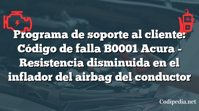 Programa de soporte al cliente: Código de falla B0001 Acura - Resistencia disminuida en el inflador del airbag del conductor