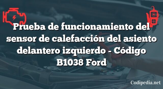 Prueba de funcionamiento del sensor de calefacción del asiento delantero izquierdo - Código B1038 Ford