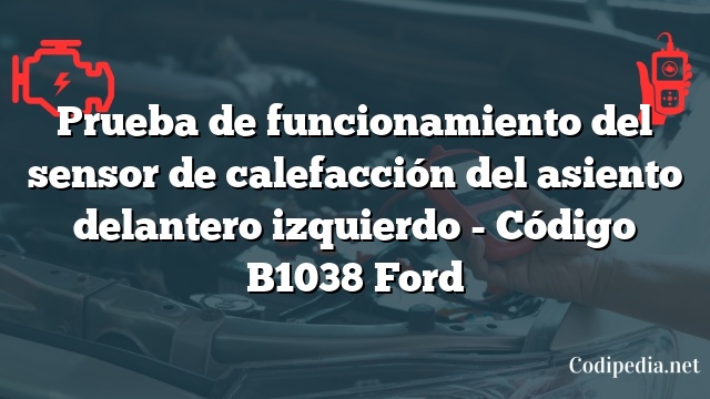 Prueba de funcionamiento del sensor de calefacción del asiento delantero izquierdo - Código B1038 Ford