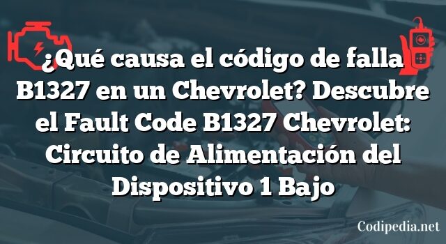 ¿Qué causa el código de falla B1327 en un Chevrolet? Descubre el Fault Code B1327 Chevrolet: Circuito de Alimentación del Dispositivo 1 Bajo