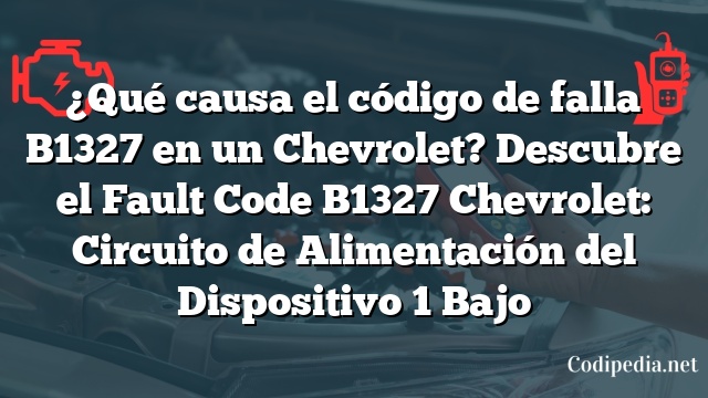 ¿Qué causa el código de falla B1327 en un Chevrolet? Descubre el Fault Code B1327 Chevrolet: Circuito de Alimentación del Dispositivo 1 Bajo