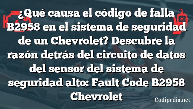 ¿Qué causa el código de falla B2958 en el sistema de seguridad de un Chevrolet? Descubre la razón detrás del circuito de datos del sensor del sistema de seguridad alto: Fault Code B2958 Chevrolet