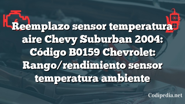 Reemplazo sensor temperatura aire Chevy Suburban 2004: Código B0159 Chevrolet: Rango/rendimiento sensor temperatura ambiente