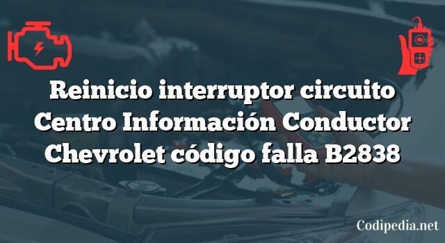 Reinicio interruptor circuito Centro Información Conductor Chevrolet código falla B2838