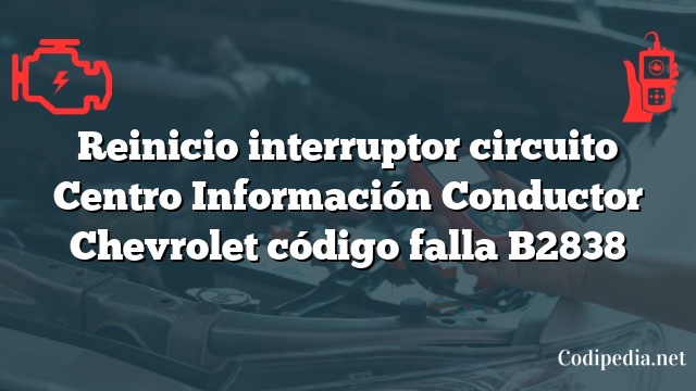 Reinicio interruptor circuito Centro Información Conductor Chevrolet código falla B2838