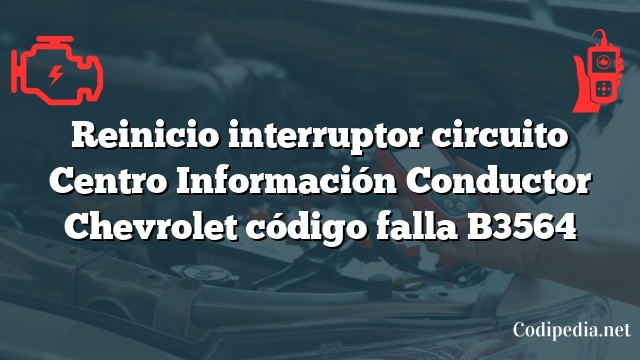 Reinicio interruptor circuito Centro Información Conductor Chevrolet código falla B3564