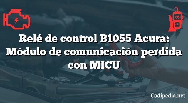 Relé de control B1055 Acura: Módulo de comunicación perdida con MICU