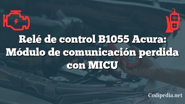 Relé de control B1055 Acura: Módulo de comunicación perdida con MICU