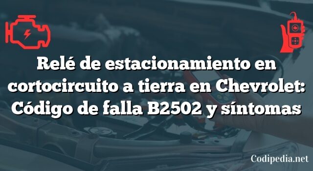 Relé de estacionamiento en cortocircuito a tierra en Chevrolet: Código de falla B2502 y síntomas