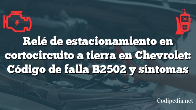 Relé de estacionamiento en cortocircuito a tierra en Chevrolet: Código de falla B2502 y síntomas