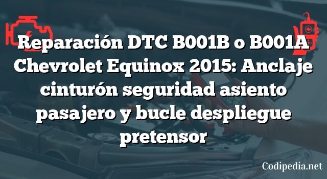 Reparación DTC B001B o B001A Chevrolet Equinox 2015: Anclaje cinturón seguridad asiento pasajero y bucle despliegue pretensor