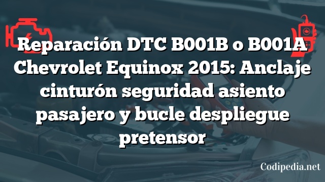 Reparación DTC B001B o B001A Chevrolet Equinox 2015: Anclaje cinturón seguridad asiento pasajero y bucle despliegue pretensor