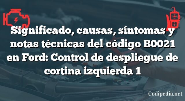 Significado, causas, síntomas y notas técnicas del código B0021 en Ford: Control de despliegue de cortina izquierda 1