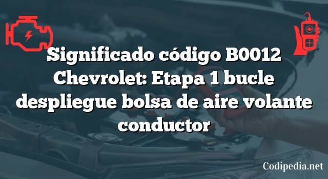 Significado código B0012 Chevrolet: Etapa 1 bucle despliegue bolsa de aire volante conductor