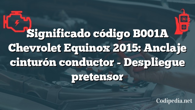 Significado código B001A Chevrolet Equinox 2015: Anclaje cinturón conductor - Despliegue pretensor