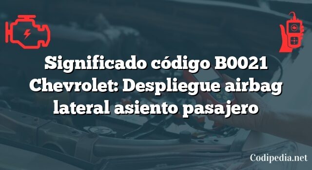 Significado código B0021 Chevrolet: Despliegue airbag lateral asiento pasajero