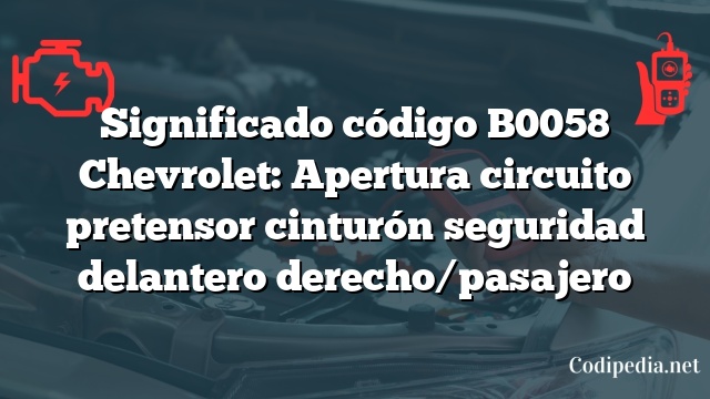 Significado código B0058 Chevrolet: Apertura circuito pretensor cinturón seguridad delantero derecho/pasajero