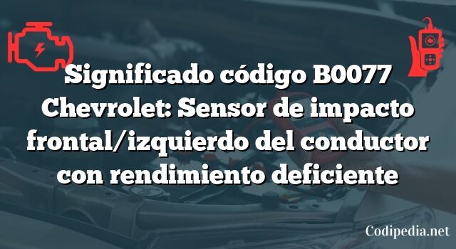 Significado código B0077 Chevrolet: Sensor de impacto frontal/izquierdo del conductor con rendimiento deficiente