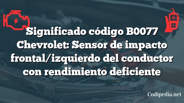 Significado código B0077 Chevrolet: Sensor de impacto frontal/izquierdo del conductor con rendimiento deficiente