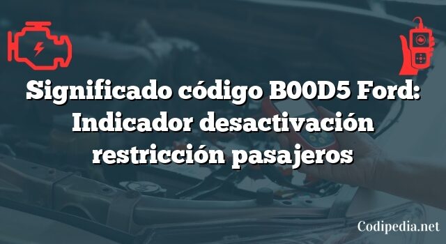 Significado código B00D5 Ford: Indicador desactivación restricción pasajeros