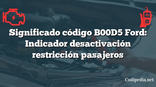 Significado código B00D5 Ford: Indicador desactivación restricción pasajeros