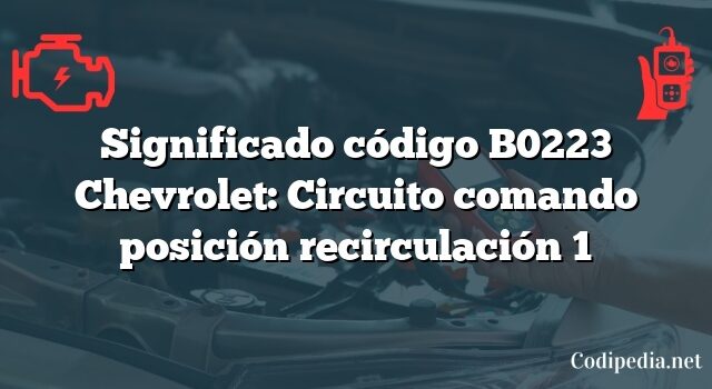 Significado código B0223 Chevrolet: Circuito comando posición recirculación 1