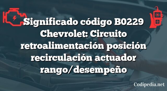 Significado código B0229 Chevrolet: Circuito retroalimentación posición recirculación actuador rango/desempeño