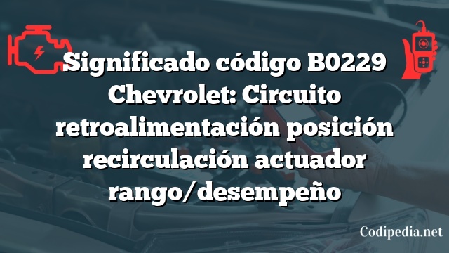 Significado código B0229 Chevrolet: Circuito retroalimentación posición recirculación actuador rango/desempeño