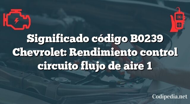 Significado código B0239 Chevrolet: Rendimiento control circuito flujo de aire 1