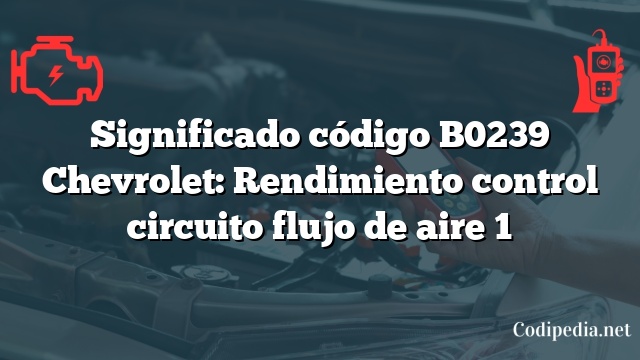 Significado código B0239 Chevrolet: Rendimiento control circuito flujo de aire 1