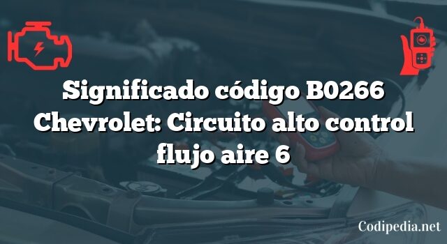 Significado código B0266 Chevrolet: Circuito alto control flujo aire 6