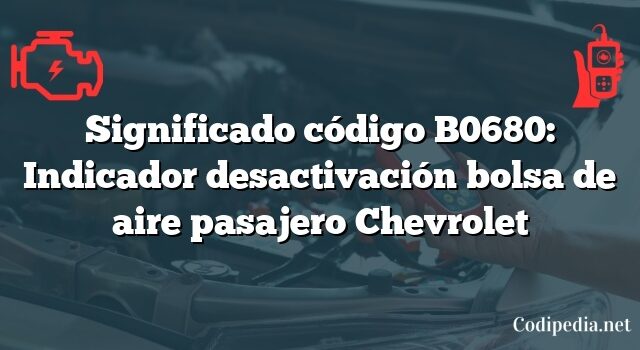 Significado código B0680: Indicador desactivación bolsa de aire pasajero Chevrolet